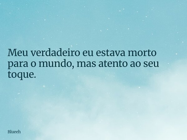 Meu verdadeiro eu estava morto para o mundo, mas atento ao seu toque.... Frase de Blueeh.