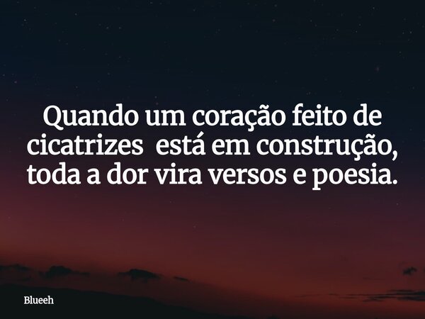 Quando um coração feito de cicatrizes está em construção, toda a dor vira versos e poesia.... Frase de Blueeh.