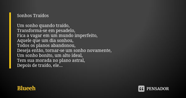 Sonhos Traídos Um sonho quando traído, Transforma-se em pesadelo, Fica a vagar em um mundo imperfeito, Aquele que um dia sonhou, Todos os planos abandonou, Dese... Frase de Blueeh.