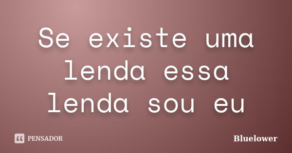 Se existe uma lenda essa lenda sou eu... Frase de Bluelower.