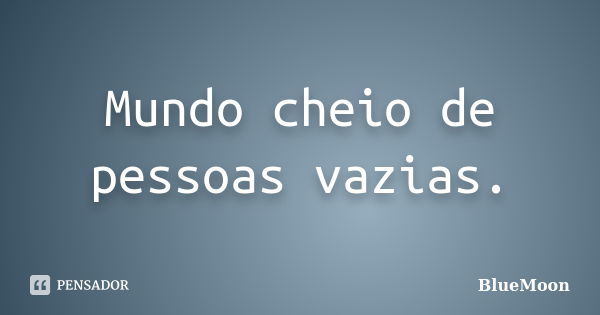 Mundo cheio de pessoas vazias.... Frase de BlueMoon.