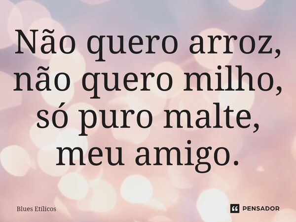 ⁠Não quero arroz, não quero milho, só puro malte, meu amigo.... Frase de Blues Etílicos.