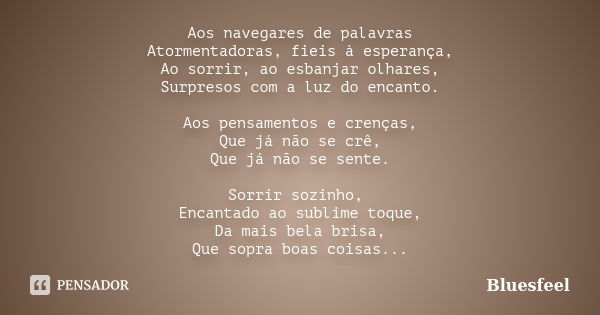 Aos navegares de palavras Atormentadoras, fieis à esperança, Ao sorrir, ao esbanjar olhares, Surpresos com a luz do encanto. Aos pensamentos e crenças, Que já n... Frase de Bluesfeel.