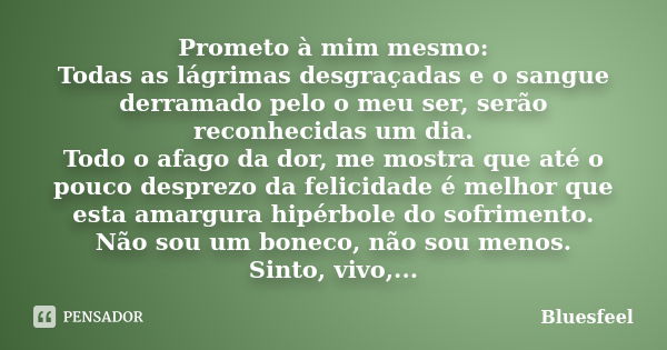 Prometo à mim mesmo: Todas as lágrimas desgraçadas e o sangue derramado pelo o meu ser, serão reconhecidas um dia. Todo o afago da dor, me mostra que até o pouc... Frase de Bluesfeel.