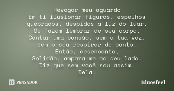 Revogar meu aguardo Em ti ilusionar figuras, espelhos quebrados, despidos à luz do luar. Me fazem lembrar de seu corpo. Cantar uma cansão, sem a tua voz, sem o ... Frase de Bluesfeel.