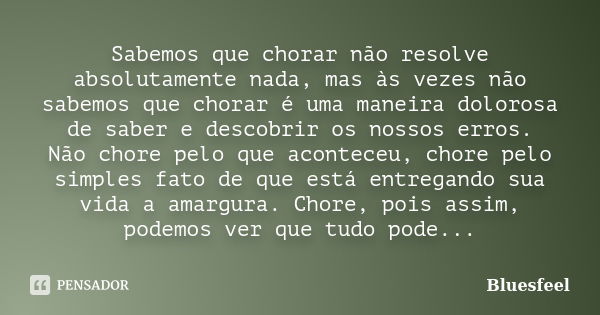 Sabemos que chorar não resolve absolutamente nada, mas às vezes não sabemos que chorar é uma maneira dolorosa de saber e descobrir os nossos erros. Não chore pe... Frase de Bluesfeel.