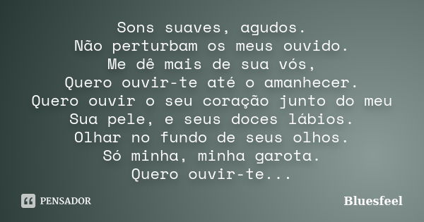 Sons suaves, agudos. Não perturbam os meus ouvido. Me dê mais de sua vós, Quero ouvir-te até o amanhecer. Quero ouvir o seu coração junto do meu Sua pele, e seu... Frase de Bluesfeel.