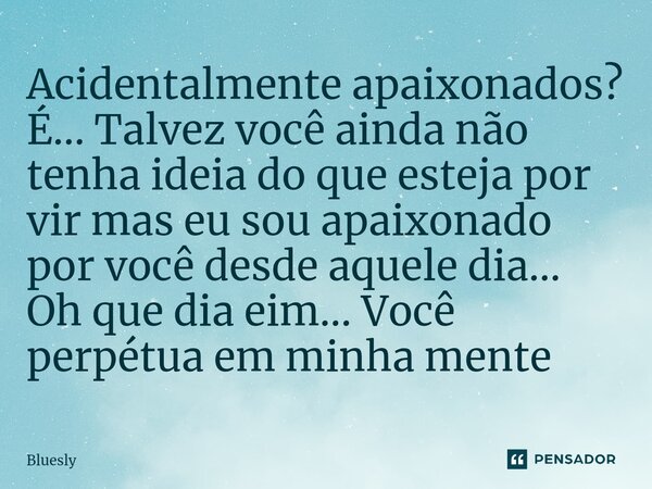 ⁠Acidentalmente apaixonados? É... Talvez você ainda não tenha ideia do que esteja por vir mas eu sou apaixonado por você desde aquele dia... Oh que dia eim... V... Frase de Bluesly.