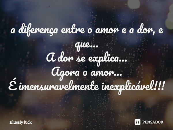 ⁠a diferença entre o amor e a dor, e que...
A dor se explica...
Agora o amor...
É imensuravelmente inexplicável!!!... Frase de Bluesly luck.