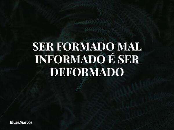SER FORMADO MAL INFORMADO É SER DEFORMADO... Frase de BluesMarcos.