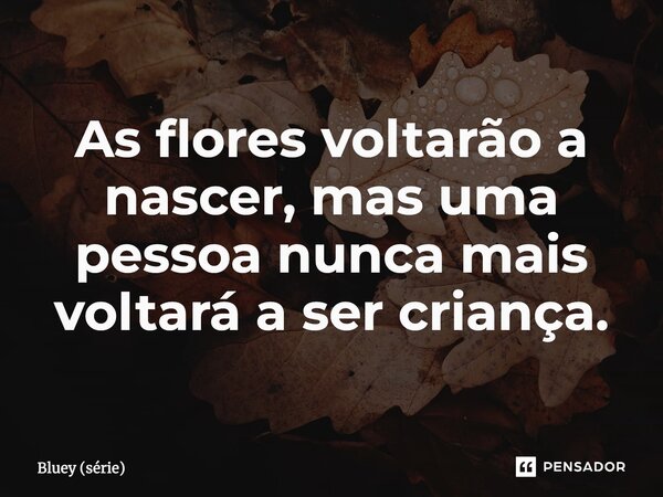 ⁠As flores voltarão a nascer, mas uma pessoa nunca mais voltará a ser criança.... Frase de Bluey (série).