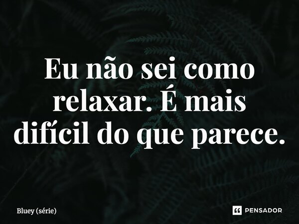⁠Eu não sei como relaxar. É mais difícil do que parece.... Frase de Bluey (série).