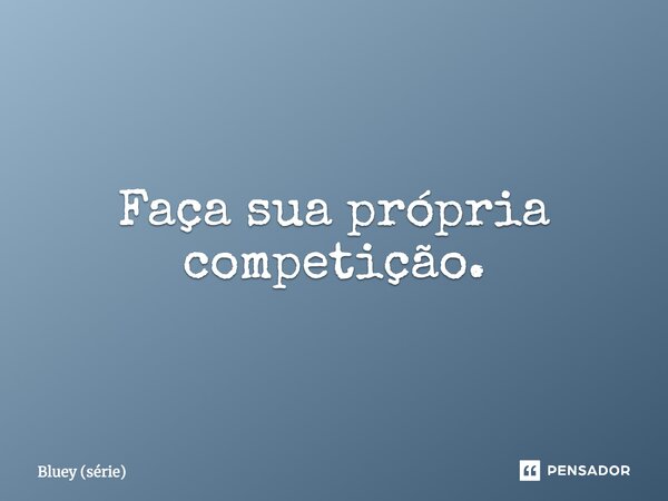 ⁠Faça sua própria competição.... Frase de Bluey (série).