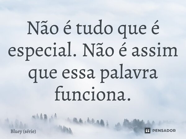 ⁠Não é tudo que é especial. Não é assim que essa palavra funciona.... Frase de Bluey (série).