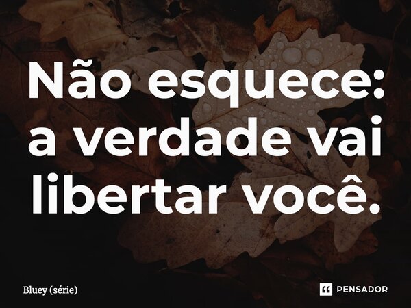 Não esquece: ⁠a verdade vai libertar você.... Frase de Bluey (série).