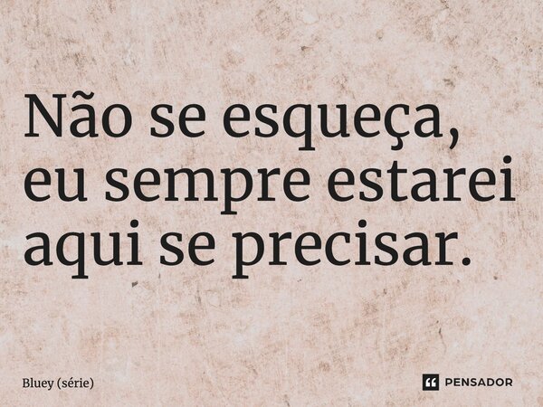 ⁠Não se esqueça, eu sempre estarei aqui se precisar.... Frase de Bluey (série).