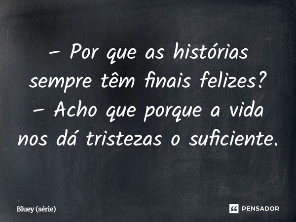 – Por que as histórias sempre têm finais felizes? – Acho que porque a vida nos dá tristezas o suficiente.... Frase de Bluey (série).