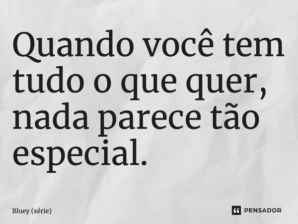 ⁠Quando você tem tudo o que quer, nada parece tão especial.... Frase de Bluey (série).