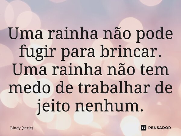 ⁠Uma rainha não pode fugir para brincar. Uma rainha não tem medo de trabalhar de jeito nenhum.... Frase de Bluey (série).