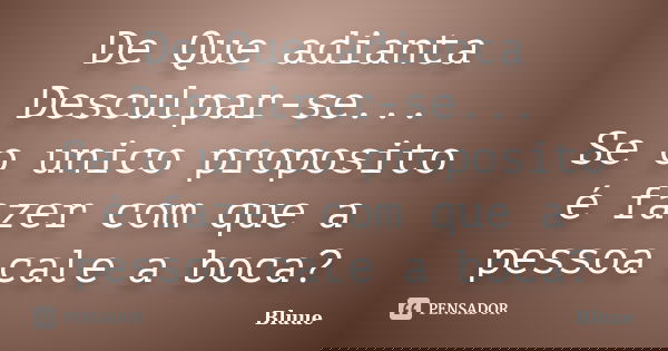 De Que adianta Desculpar-se... Se o unico proposito é fazer com que a pessoa cale a boca?... Frase de Bluue.