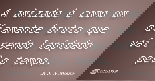 A amizade é como um diamante bruto que vai sendo lapidado pelo tempo.... Frase de B. L. V. Moura.