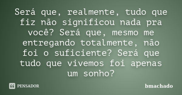 Será que, realmente, tudo que fiz não significou nada pra você? Será que, mesmo me entregando totalmente, não foi o suficiente? Será que tudo que vivemos foi ap... Frase de bmachado.