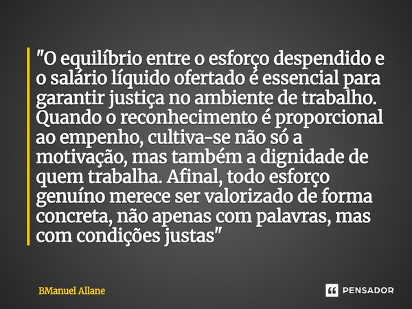 ⁠"O equilíbrio entre o esforço despendido e o salário líquido ofertado é essencial para garantir justiça no ambiente de trabalho. Quando o reconhecimento é... Frase de BManuel Allane.