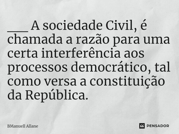 __ ⁠A sociedade Civil, é chamada a razão para uma certa interferência aos processos democrático, tal como versa a constituição da República.... Frase de BManuell Allane.