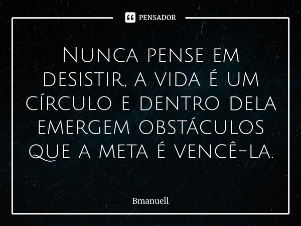 Nunca pense em desistir, a vida é um círculo e dentro dela emergem obstáculos que a meta é vencê-la.... Frase de Bmanuell.
