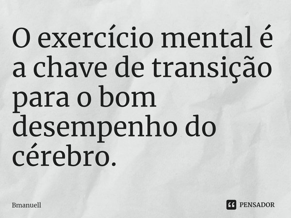 ⁠O exercício mental é a chave de transição para o bom desempenho do cérebro.... Frase de Bmanuell.
