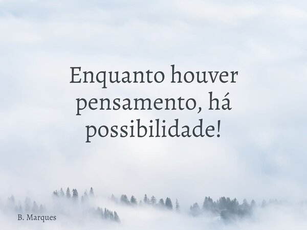 Enquanto houver pensamento, há possibilidade!... Frase de B. Marques.