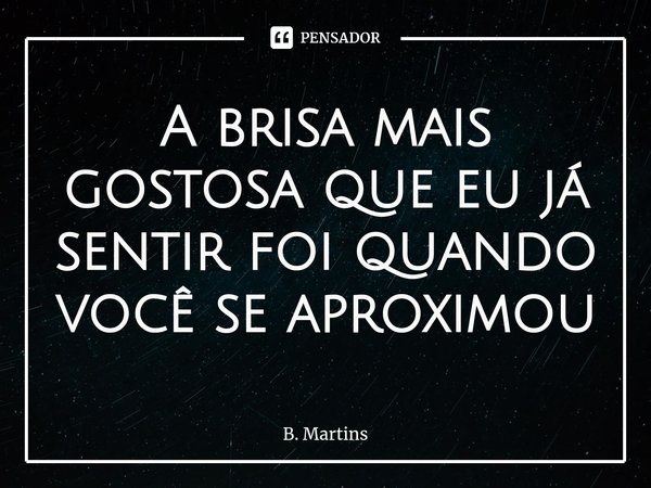 ⁠A brisa mais gostosa que eu já sentir foi quando você se aproximou... Frase de B. Martins.