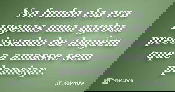 No fundo ela era apenas uma garota precisando de alguém que a amasse sem planejar.... Frase de B. Martins.