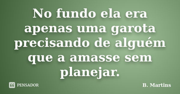 No fundo ela era apenas uma garota precisando de alguém que a amasse sem planejar.... Frase de B. Martins.