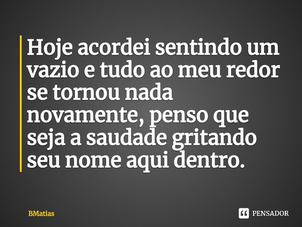 ⁠Hoje acordei sentindo um vazio e tudo ao meu redor se tornou nada novamente, penso que seja a saudade gritando seu nome aqui dentro.... Frase de BMatias.