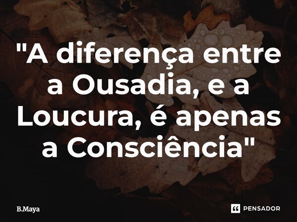 ⁠"A diferença entre a Ousadia, e a Loucura, é apenas a Consciência"... Frase de B.Maya.