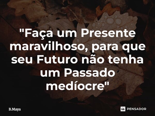 ⁠"Faça um Presente maravilhoso, para que seu Futuro não tenha um Passado medíocre"... Frase de B.Maya.
