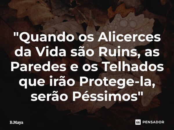 ⁠"Quando os Alicerces da Vida são Ruins, as Paredes e os Telhados que irão Protege-la, serão Péssimos"... Frase de B.Maya.