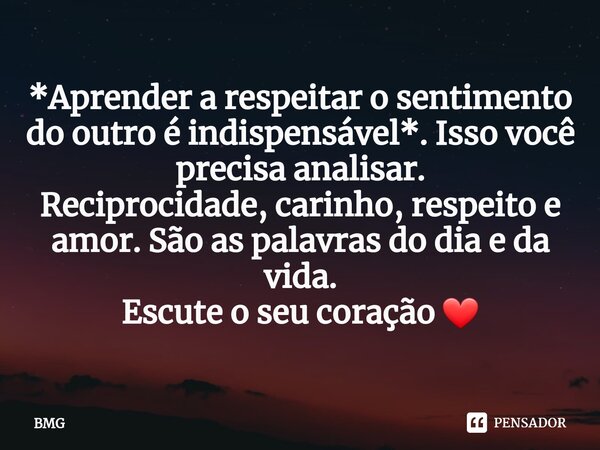 ⁠⁠*Aprender a respeitar o sentimento do outro é indispensável*. Isso você precisa analisar. Reciprocidade, carinho, respeito e amor. São as palavras do dia e da... Frase de BMG.