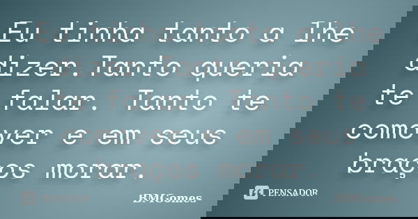 Eu tinha tanto a lhe dizer.Tanto queria te falar. Tanto te comover e em seus braços morar.... Frase de BMGomes.