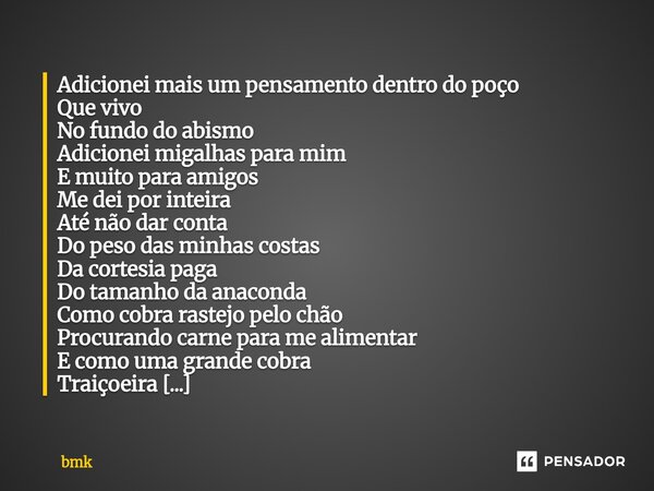 Adicionei mais um pensamento dentro do poço Que vivo No fundo do abismo Adicionei migalhas para mim E muito para amigos Me dei por inteira Até não dar conta Do... Frase de bmk.