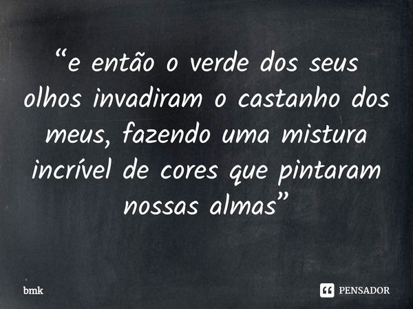 “e então o verde dos seus olhos invadiram o castanho dos meus, fazendo uma mistura incrível de cores que pintaram nossas almas”... Frase de bmk.