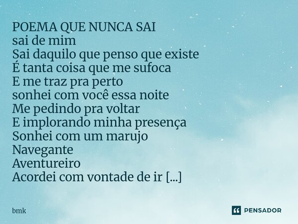 POEMA QUE NUNCA SAI sai de mim Sai daquilo que penso que existe É tanta coisa que me sufoca E me traz pra perto sonhei com você essa noite Me pedindo pra voltar... Frase de bmk.