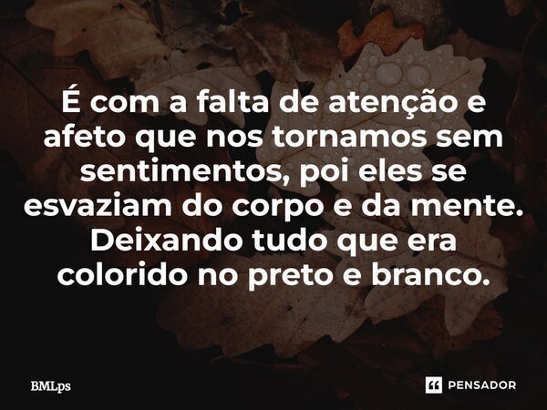 ⁠É com a falta de atenção e afeto que nos tornamos sem sentimentos, poi eles se esvaziam do corpo e da mente. Deixando tudo que era colorido no preto e branco.... Frase de BMLps.