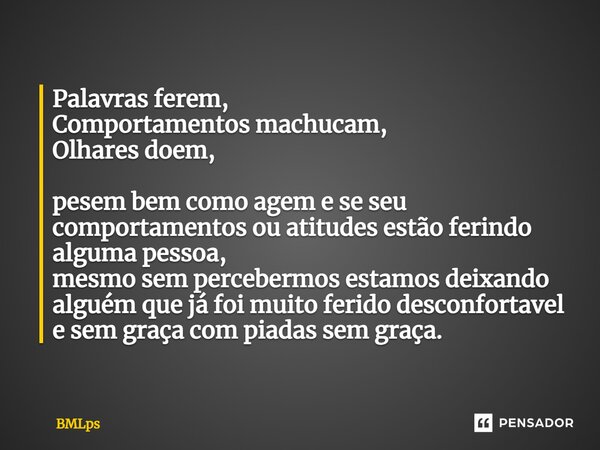 ⁠Palavras ferem, Comportamentos machucam, Olhares doem, pesem bem como agem e se seu comportamentos ou atitudes estão ferindo alguma pessoa, mesmo sem perceberm... Frase de BMLps.