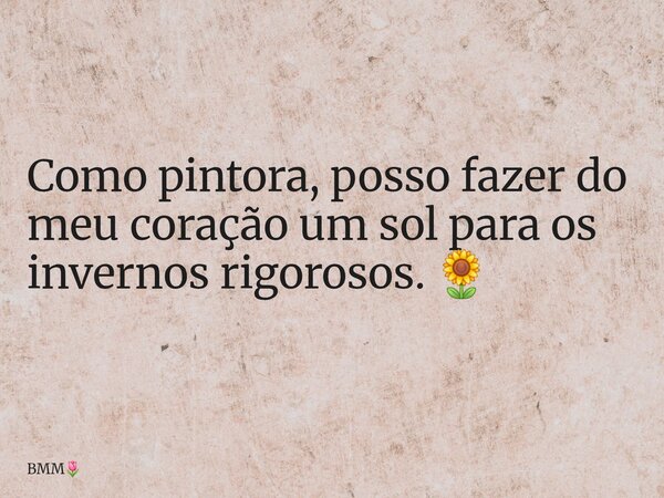 ⁠Como pintora, posso fazer do meu coração um sol para os invernos rigorosos. 🌻... Frase de BMM.