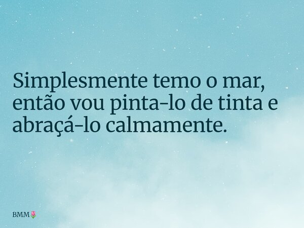 Simplesmente temo o mar, então vou pinta-lo de tinta e abraçá-lo calmamente.... Frase de BMM.