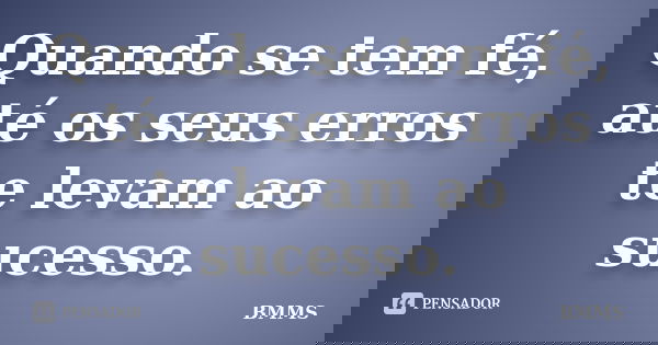Quando se tem fé, até os seus erros te levam ao sucesso.... Frase de BMMS.