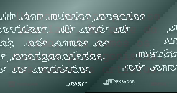 Um bom músico precisa poetizar. Na arte da vida, nós somos os músicos protagonistas, nós somos os artistas.... Frase de BMNC.