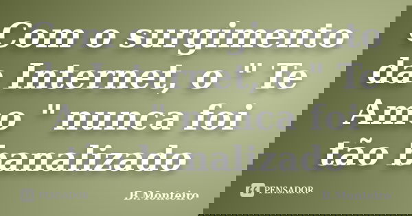 Com o surgimento da Internet, o " Te Amo " nunca foi tão banalizado... Frase de B.Monteiro.